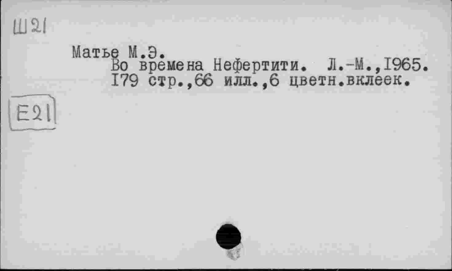 ﻿ШІІ
Матье М.Э.
Во времена Нефертити. Л.-М.,1965. 179 стр.,66 илл.,6 цветн.вклеек.
Ей?